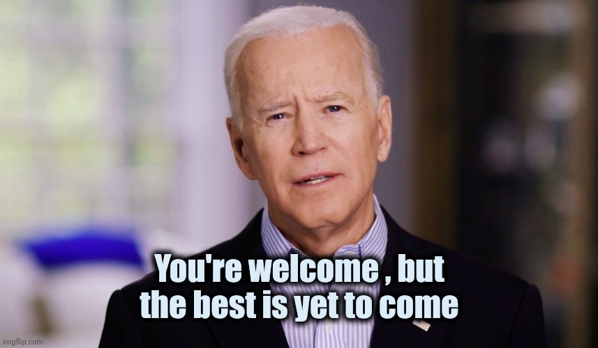 Joe Biden 2020 | You're welcome , but the best is yet to come | image tagged in joe biden 2020 | made w/ Imgflip meme maker