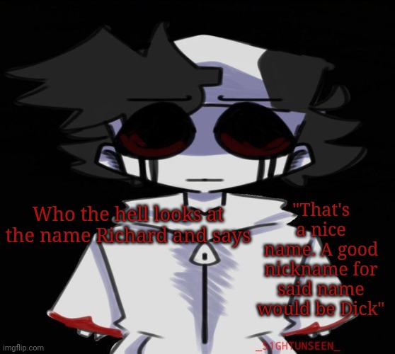 Lost Silver my bel- nvm | "That's a nice name. A good nickname for said name would be Dick"; Who the hell looks at the name Richard and says | image tagged in lost silver my bel- nvm | made w/ Imgflip meme maker