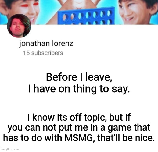 jonathan lorenz temp | Before I leave, I have on thing to say. I know its off topic, but if you can not put me in a game that has to do with MSMG, that'll be nice. | image tagged in jonathan lorenz temp | made w/ Imgflip meme maker