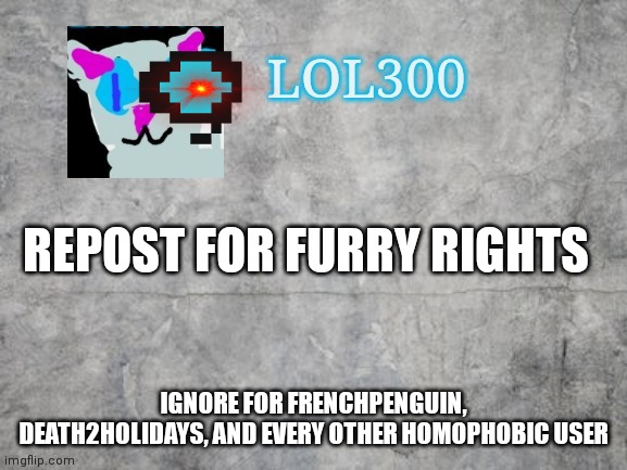 Lol300 announcement 2.0 | REPOST FOR FURRY RIGHTS; IGNORE FOR FRENCHPENGUIN, DEATH2HOLIDAYS, AND EVERY OTHER HOMOPHOBIC USER | image tagged in lol300 announcement 2 0 | made w/ Imgflip meme maker