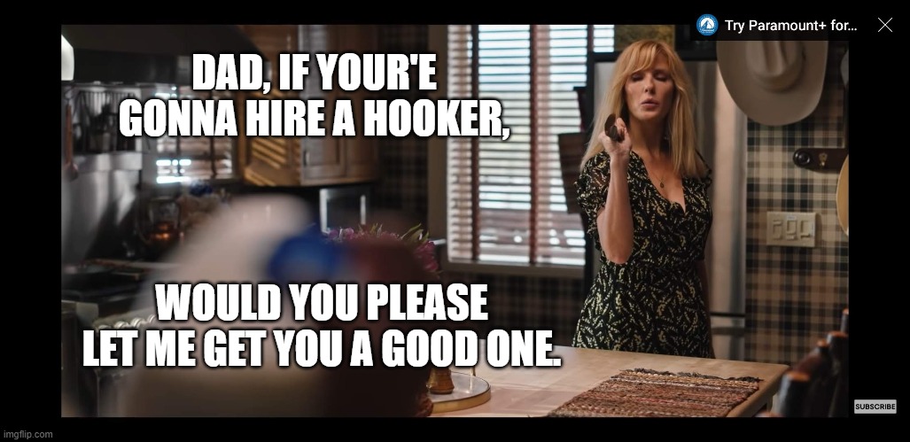 John, Beth & Summer Have Breakfast | DAD, IF YOUR'E GONNA HIRE A HOOKER, WOULD YOU PLEASE LET ME GET YOU A GOOD ONE. | image tagged in beth dutton | made w/ Imgflip meme maker
