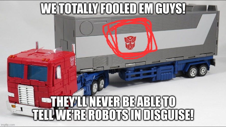 "More than meets the eye" |  WE TOTALLY FOOLED EM GUYS! THEY'LL NEVER BE ABLE TO TELL WE'RE ROBOTS IN DISGUISE! | image tagged in optimus prime,transformers,logic | made w/ Imgflip meme maker