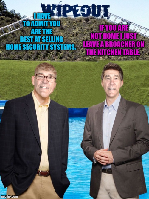 being the best | IF YOU ARE NOT HOME I JUST LEAVE A BROACHER ON THE KITCHEN TABLE. I HAVE TO ADMIT YOU ARE THE BEST AT SELLING HOME SECURITY SYSTEMS. | image tagged in kewlew-as-wipeout-hosts,the best | made w/ Imgflip meme maker