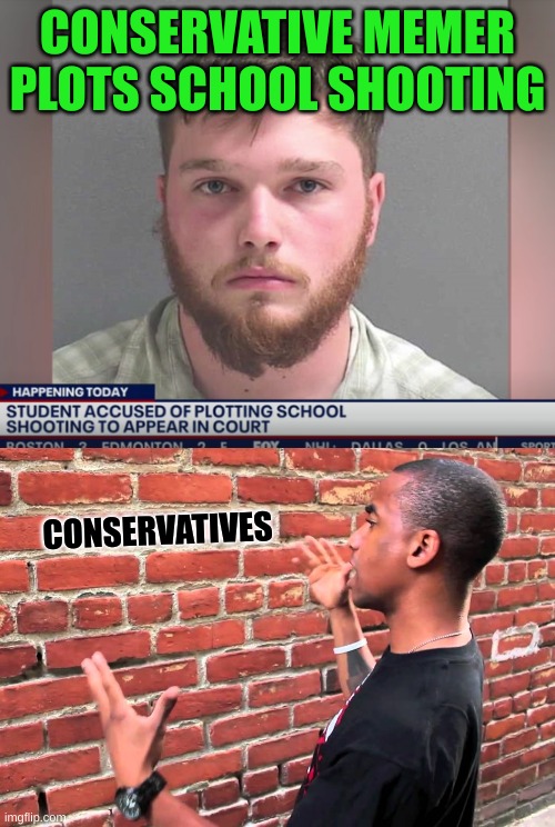 what if | CONSERVATIVE MEMER PLOTS SCHOOL SHOOTING; CONSERVATIVES | image tagged in talking to wall,conservative hypocrisy,gun violence,memes,school shooting,florida | made w/ Imgflip meme maker