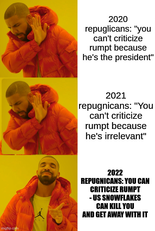 2020 repuglicans: "you can't criticize rumpt because he's the president"; 2021 repugnicans: "You can't criticize rumpt because he's irrelevant"; 2022 REPUGNICANS: YOU CAN CRITICIZE RUMPT - US SNOWFLAKES CAN KILL YOU AND GET AWAY WITH IT | image tagged in memes,drake hotline bling | made w/ Imgflip meme maker