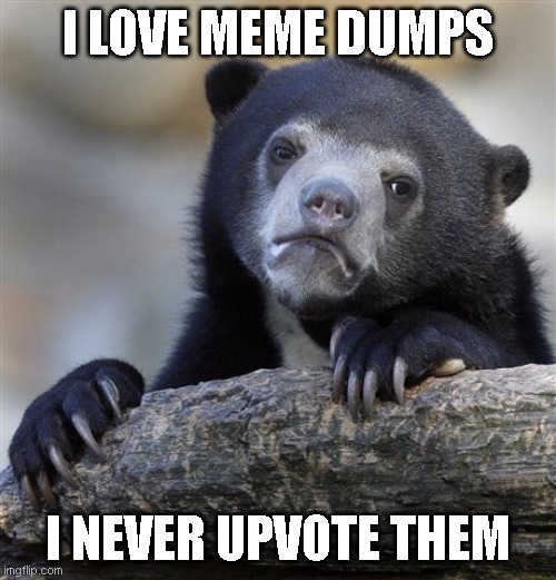 Dumps | I LOVE MEME DUMPS; I NEVER UPVOTE THEM | image tagged in memes,confession bear | made w/ Imgflip meme maker