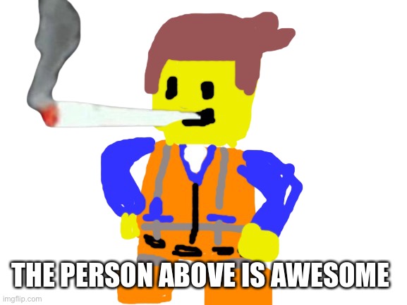 Fat blunt emmet | THE PERSON ABOVE IS AWESOME | image tagged in fat blunt emmet | made w/ Imgflip meme maker