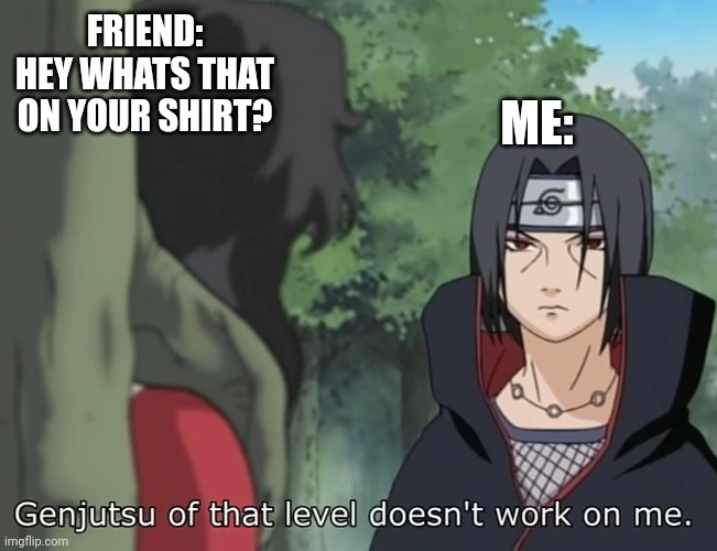 Genjutsu of that level doesn't work on me | FRIEND: HEY WHATS THAT ON YOUR SHIRT? ME: | image tagged in genjutsu of that level doesn't work on me | made w/ Imgflip meme maker