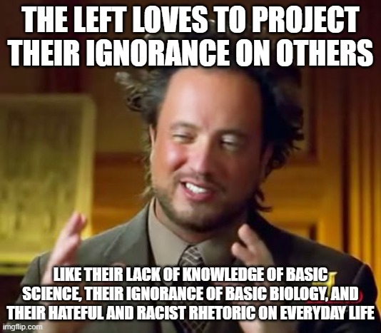 Don't allow them to gaslight you. They love trying to fool you into believing you're inherently racist and stupid, not them. | THE LEFT LOVES TO PROJECT THEIR IGNORANCE ON OTHERS; LIKE THEIR LACK OF KNOWLEDGE OF BASIC SCIENCE, THEIR IGNORANCE OF BASIC BIOLOGY, AND THEIR HATEFUL AND RACIST RHETORIC ON EVERYDAY LIFE | image tagged in memes,ancient aliens | made w/ Imgflip meme maker