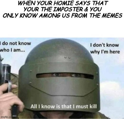 WHEN YOUR HOMIE SAYS THAT YOUR THE IMPOSTER & YOU ONLY KNOW AMONG US FROM THE MEMES | image tagged in memes,all i know is that i must kill bottom panel | made w/ Imgflip meme maker