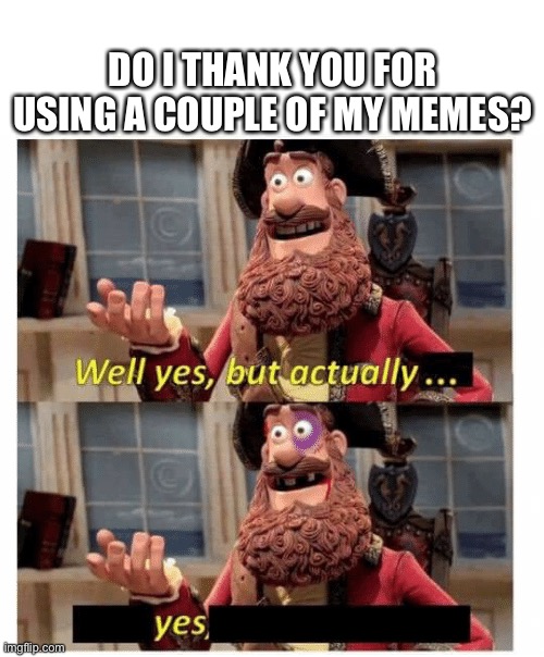 When your memes get used in a meme | DO I THANK YOU FOR USING A COUPLE OF MY MEMES? | image tagged in well yes but actually yes,memes,memeception | made w/ Imgflip meme maker