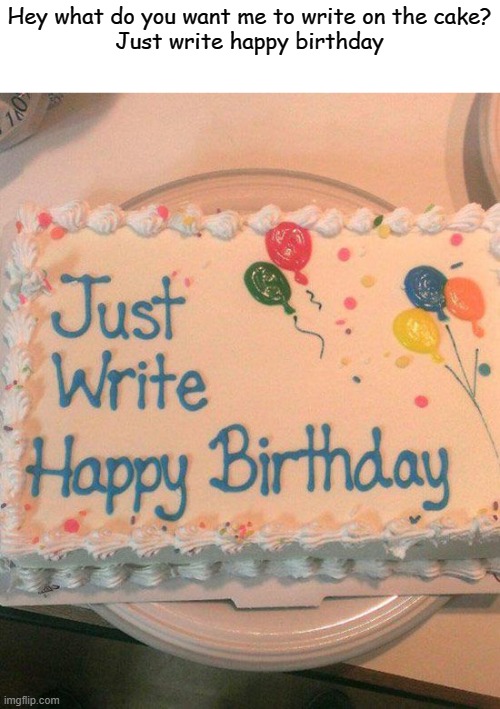 He's not wrong | Hey what do you want me to write on the cake?
Just write happy birthday | image tagged in you had one job,cake,stop reading the tags | made w/ Imgflip meme maker