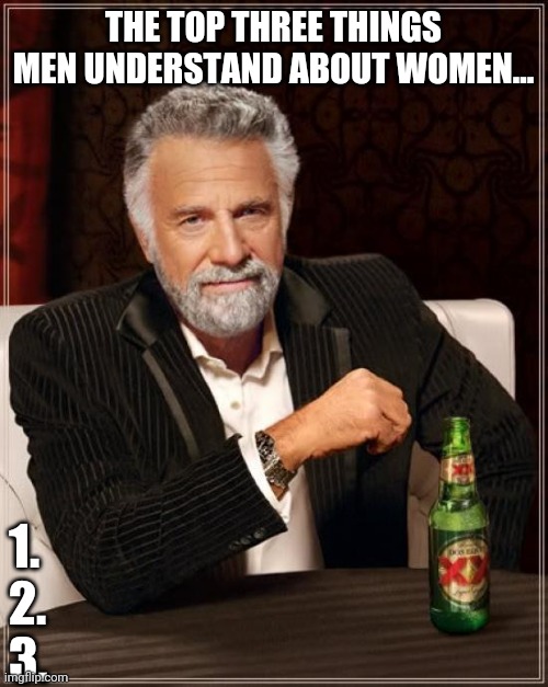 The Most Interesting Man In The World |  THE TOP THREE THINGS MEN UNDERSTAND ABOUT WOMEN... 1.
2.
3. | image tagged in memes,the most interesting man in the world | made w/ Imgflip meme maker