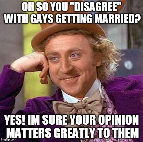 Creepy Condescending Wonka | OH SO YOU "DISAGREE" WITH GAYS GETTING MARRIED? YES! IM SURE YOUR OPINION MATTERS GREATLY TO THEM | image tagged in memes,creepy condescending wonka | made w/ Imgflip meme maker
