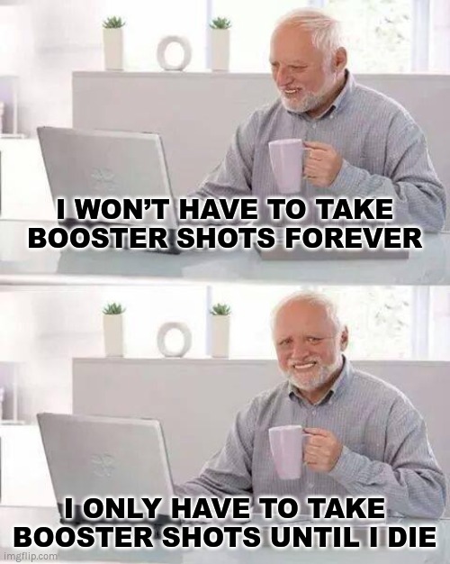 BOOSTER SHOTS | I WON’T HAVE TO TAKE BOOSTER SHOTS FOREVER; I ONLY HAVE TO TAKE BOOSTER SHOTS UNTIL I DIE | image tagged in memes,hide the pain harold,covid-19,vaccines,the great reset | made w/ Imgflip meme maker