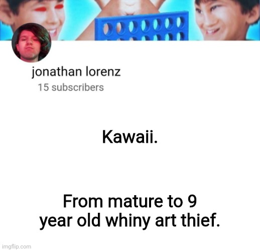 jonathan lorenz temp | Kawaii. From mature to 9 year old whiny art thief. | image tagged in jonathan lorenz temp | made w/ Imgflip meme maker