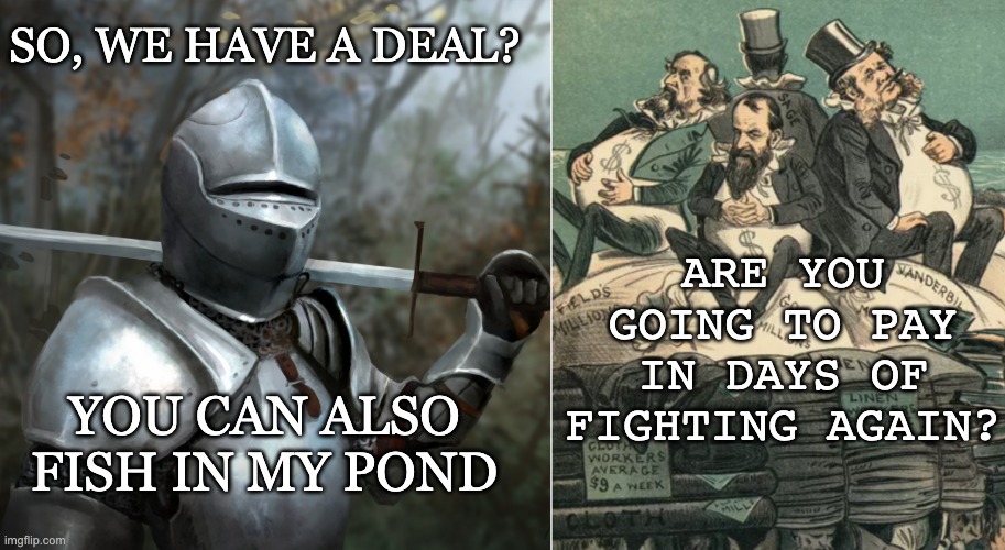 SO, WE HAVE A DEAL? ARE YOU GOING TO PAY IN DAYS OF FIGHTING AGAIN? YOU CAN ALSO FISH IN MY POND | image tagged in knight with arrow in helmet | made w/ Imgflip meme maker