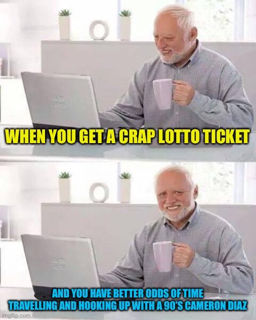 True story | WHEN YOU GET A CRAP LOTTO TICKET; AND YOU HAVE BETTER ODDS OF TIME TRAVELLING AND HOOKING UP WITH A 90’S CAMERON DIAZ | image tagged in memes,hide the pain harold | made w/ Imgflip meme maker