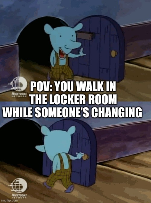 Hehe |  POV: YOU WALK IN THE LOCKER ROOM WHILE SOMEONE’S CHANGING | image tagged in mouse entering and leaving,hehe,just walk away,change | made w/ Imgflip meme maker
