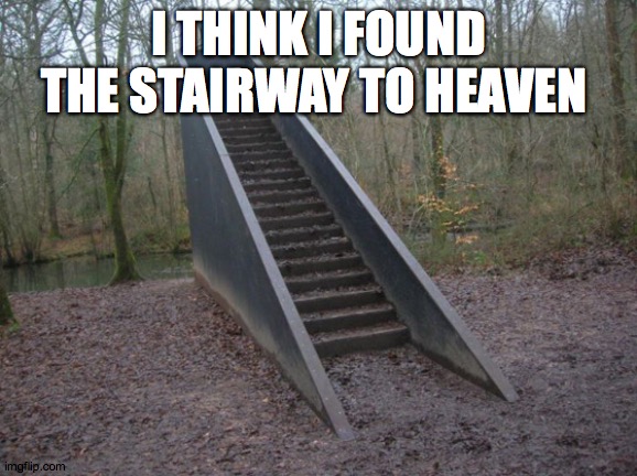 And she's buying a stairway to heaven |  I THINK I FOUND THE STAIRWAY TO HEAVEN | image tagged in stairway to nowhere,led zeppelin,stairway to heaven | made w/ Imgflip meme maker