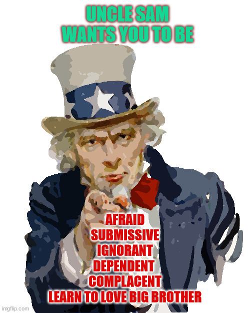 Uncle Same Wants You | UNCLE SAM WANTS YOU TO BE; AFRAID
SUBMISSIVE
IGNORANT
DEPENDENT 
COMPLACENT
LEARN TO LOVE BIG BROTHER | image tagged in uncle sam | made w/ Imgflip meme maker