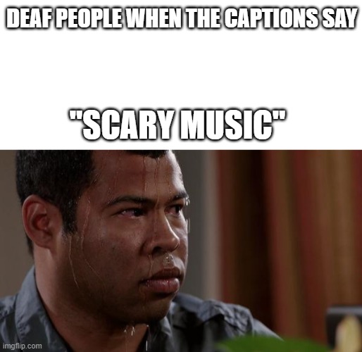 S  C  A  R  Y |  DEAF PEOPLE WHEN THE CAPTIONS SAY; "SCARY MUSIC" | image tagged in blank white template,sweating bullets,mom pick me up i'm scared,naw,not really,thats actually the wrong meme | made w/ Imgflip meme maker
