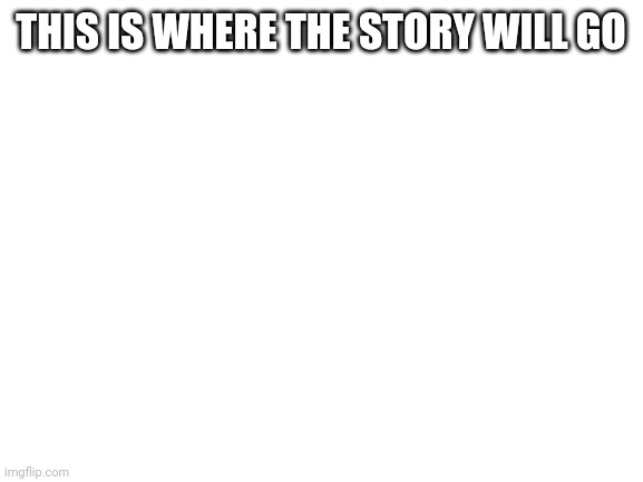 Backstory to be precise | THIS IS WHERE THE STORY WILL GO | image tagged in blank white template | made w/ Imgflip meme maker