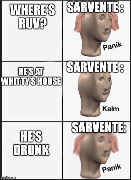 Just a Mid fight Masses Panik Kalm meme | SARVENTE :; WHERE’S RUV? SARVENTE :; HE’S AT WHITTY’S HOUSE; HE’S DRUNK; SARVENTE: | image tagged in panik calm panik | made w/ Imgflip meme maker