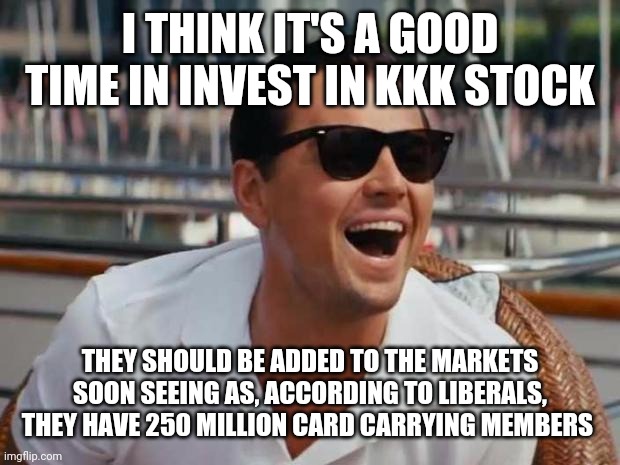 haha | I THINK IT'S A GOOD TIME IN INVEST IN KKK STOCK; THEY SHOULD BE ADDED TO THE MARKETS SOON SEEING AS, ACCORDING TO LIBERALS, THEY HAVE 250 MILLION CARD CARRYING MEMBERS | image tagged in haha | made w/ Imgflip meme maker