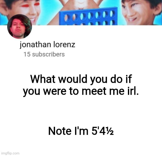 jonathan lorenz temp | What would you do if you were to meet me irl. Note I'm 5'4½ | image tagged in jonathan lorenz temp | made w/ Imgflip meme maker