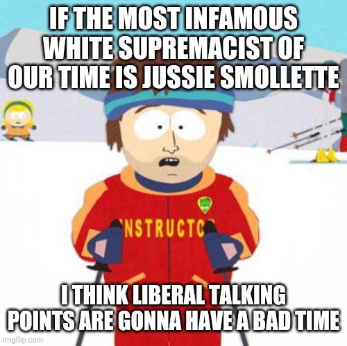 You're gonna have a bad time | IF THE MOST INFAMOUS WHITE SUPREMACIST OF OUR TIME IS JUSSIE SMOLLETTE; I THINK LIBERAL TALKING POINTS ARE GONNA HAVE A BAD TIME | image tagged in you're gonna have a bad time | made w/ Imgflip meme maker