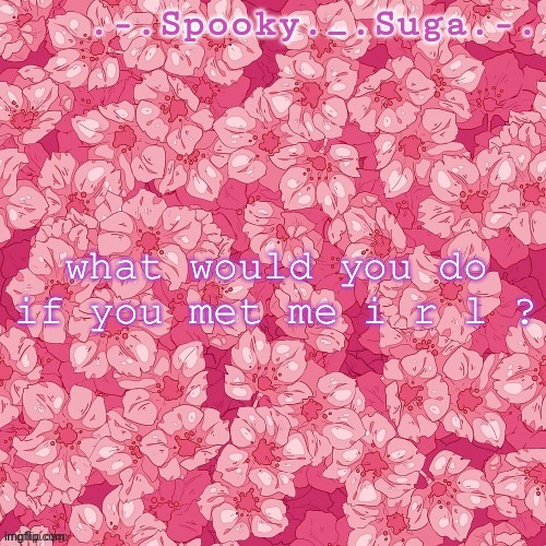 flower temp thanks sayori-bones :D | what would you do if you met me i r l ? | image tagged in flower temp thanks sayori-bones d | made w/ Imgflip meme maker