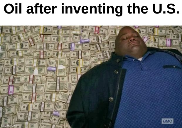 huell money | Oil after inventing the U.S. | image tagged in huell money,memes,funny,oil | made w/ Imgflip meme maker