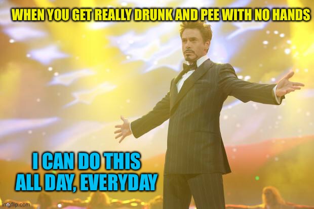Tony Stark success | WHEN YOU GET REALLY DRUNK AND PEE WITH NO HANDS; I CAN DO THIS ALL DAY, EVERYDAY | image tagged in tony stark success | made w/ Imgflip meme maker
