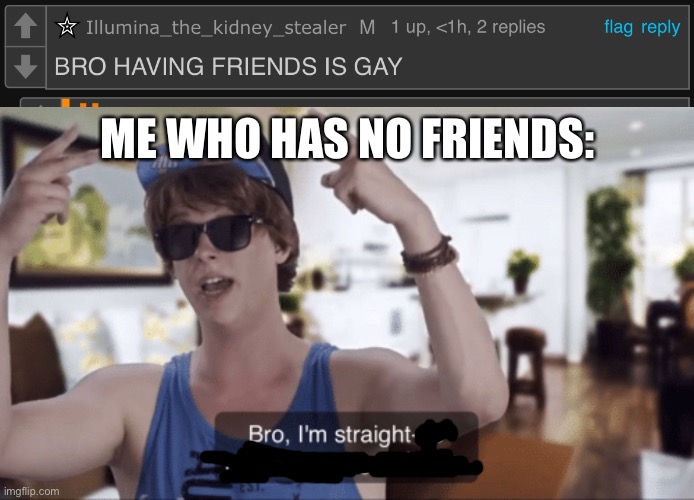 e | ME WHO HAS NO FRIENDS: | image tagged in bro i'm straight-up not having a good time | made w/ Imgflip meme maker
