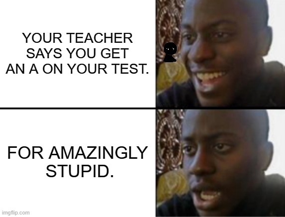 school in a nutshell | YOUR TEACHER SAYS YOU GET AN A ON YOUR TEST. FOR AMAZINGLY  STUPID. | image tagged in oh yeah oh no | made w/ Imgflip meme maker