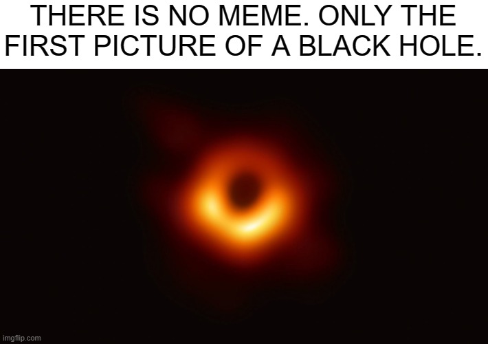 there is no meme | THERE IS NO MEME. ONLY THE FIRST PICTURE OF A BLACK HOLE. | image tagged in black hole first pic | made w/ Imgflip meme maker