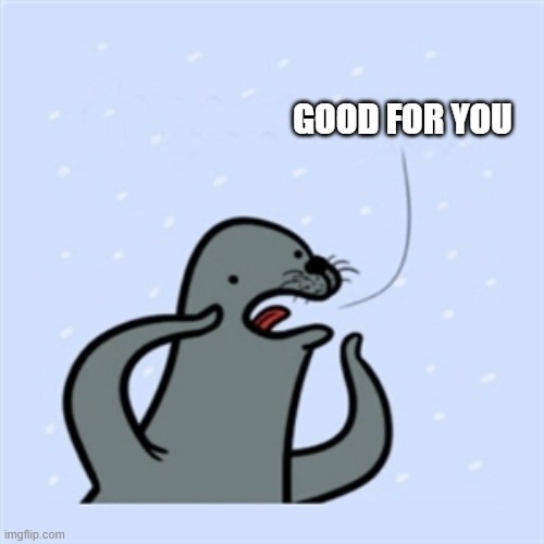 gay seal | GOOD FOR YOU | image tagged in gay seal | made w/ Imgflip meme maker