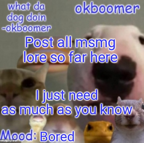 Okboomer template v4 (credit to yeetrex) | Post all msmg lore so far here; I just need as much as you know; Bored | image tagged in okboomer template v4 credit to yeetrex | made w/ Imgflip meme maker