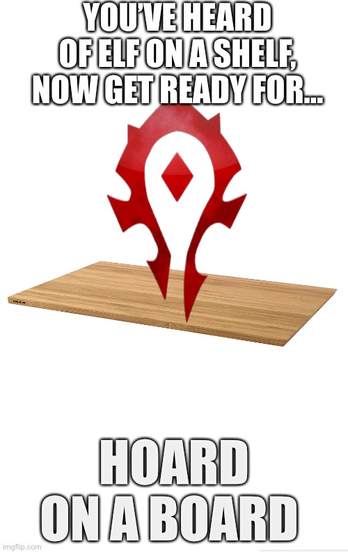 Blank meme template | YOU’VE HEARD OF ELF ON A SHELF, NOW GET READY FOR…; HOARD ON A BOARD | image tagged in blank meme template,world of warcraft | made w/ Imgflip meme maker
