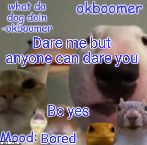 a | Dare me but anyone can dare you; Bc yes; Bored | image tagged in okboomer template v4 credit to yeetrex | made w/ Imgflip meme maker