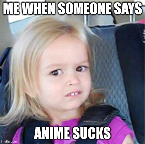 Confused Little Girl | ME WHEN SOMEONE SAYS; ANIME SUCKS | image tagged in confused little girl | made w/ Imgflip meme maker