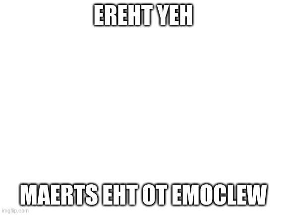 !!!EREHT YEH | EREHT YEH; MAERTS EHT OT EMOCLEW | image tagged in blank white template | made w/ Imgflip meme maker