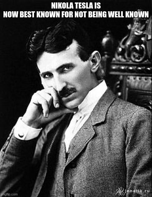 Tesla | NIKOLA TESLA IS NOW BEST KNOWN FOR NOT BEING WELL KNOWN | image tagged in tesla,think about it | made w/ Imgflip meme maker