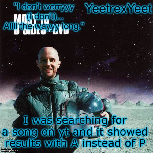 Moby 4.0 | I was searching for a song on yt and it showed results with A instead of P | image tagged in moby 4 0 | made w/ Imgflip meme maker