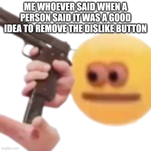 O_Ogun | ME WHOEVER SAID WHEN A PERSON SAID IT WAS A GOOD IDEA TO REMOVE THE DISLIKE BUTTON | image tagged in o_ogun | made w/ Imgflip meme maker