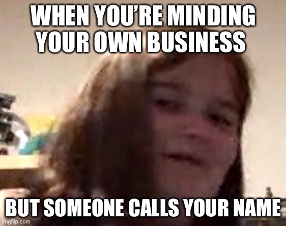 Why are you saying my name… | WHEN YOU’RE MINDING YOUR OWN BUSINESS; BUT SOMEONE CALLS YOUR NAME | image tagged in names,annoyed | made w/ Imgflip meme maker