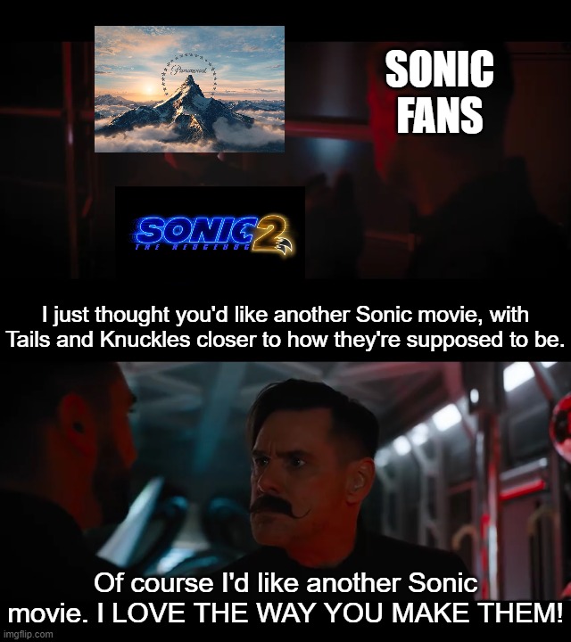 I love the way you make them | SONIC FANS; I just thought you'd like another Sonic movie, with Tails and Knuckles closer to how they're supposed to be. Of course I'd like another Sonic movie. I LOVE THE WAY YOU MAKE THEM! | image tagged in i love the way you make them | made w/ Imgflip meme maker