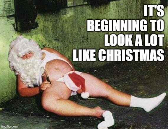 IT'S BEGINNING TO LOOK A LOT LIKE CHRISTMAS | image tagged in santa claus,bad santa | made w/ Imgflip meme maker