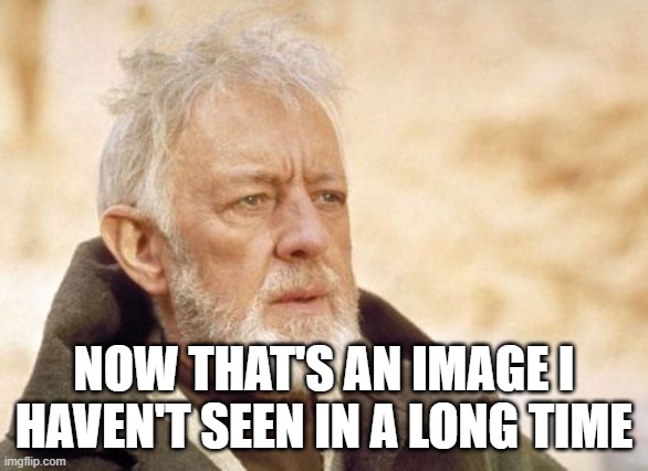 Obi Wan Kenobi Meme | NOW THAT'S AN IMAGE I HAVEN'T SEEN IN A LONG TIME | image tagged in memes,obi wan kenobi | made w/ Imgflip meme maker